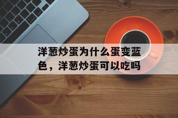 洋葱炒蛋为什么蛋变蓝色，洋葱炒蛋可以吃吗-第1张图片-