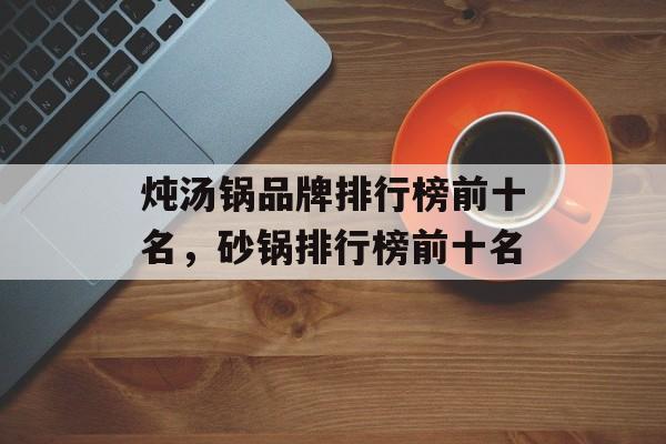 炖汤锅品牌排行榜前十名，砂锅排行榜前十名-第1张图片-