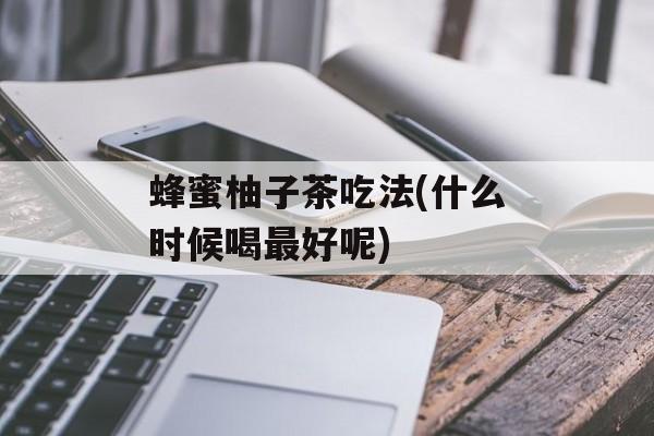 蜂蜜柚子茶吃法(什么时候喝最好呢)-第1张图片-