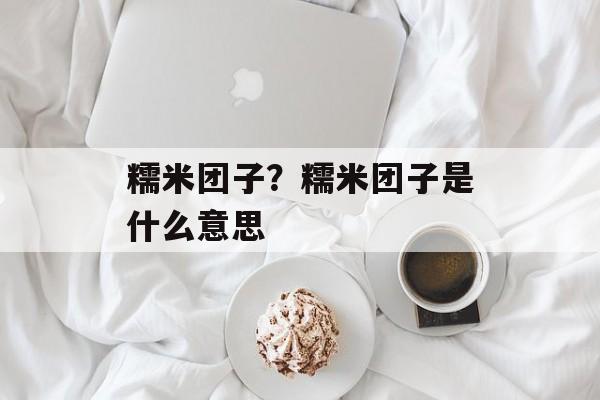 糯米团子？糯米团子是什么意思-第1张图片-