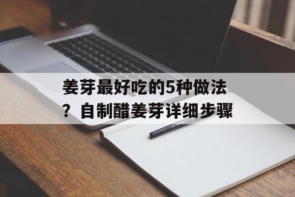 姜芽最好吃的5种做法？自制醋姜芽详细步骤-第1张图片-