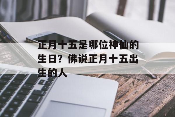 正月十五是哪位神仙的生日？佛说正月十五出生的人-第1张图片-