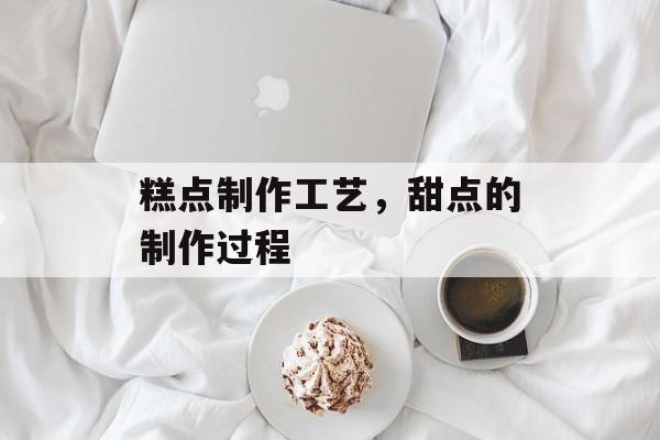 糕点制作工艺，甜点的制作过程-第1张图片-