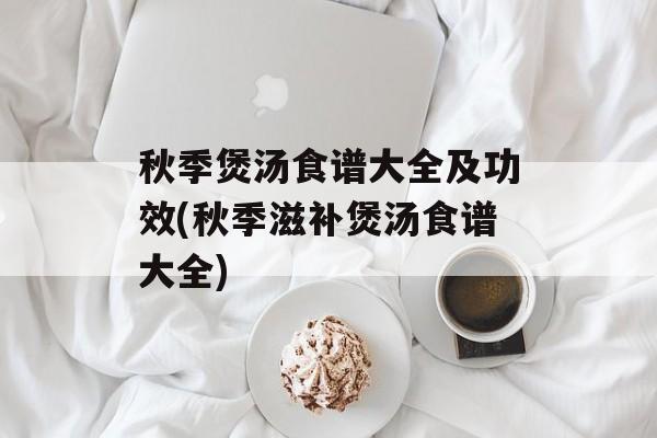 秋季煲汤食谱大全及功效(秋季滋补煲汤食谱大全)-第1张图片-