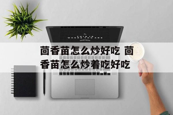 茴香苗怎么炒好吃 茴香苗怎么炒着吃好吃-第1张图片-