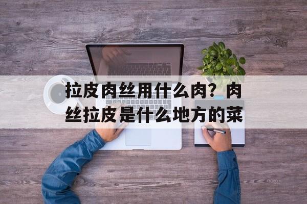 拉皮肉丝用什么肉？肉丝拉皮是什么地方的菜-第1张图片-