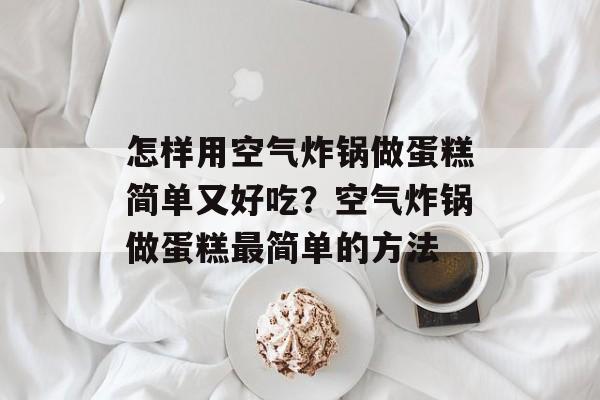 怎样用空气炸锅做蛋糕简单又好吃？空气炸锅做蛋糕最简单的方法-第1张图片-
