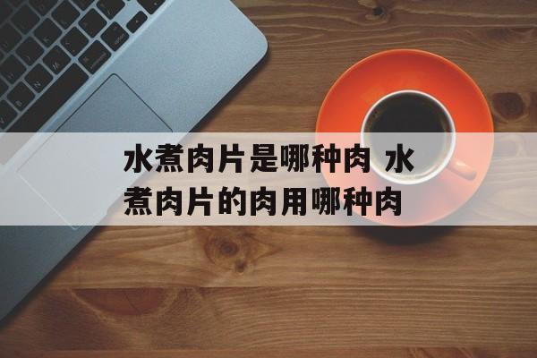 水煮肉片是哪种肉 水煮肉片的肉用哪种肉-第1张图片-