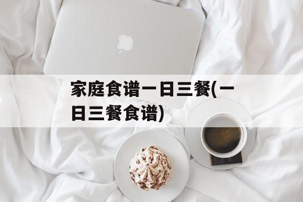 家庭食谱一日三餐(一日三餐食谱)-第1张图片-