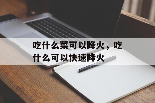 吃什么菜可以降火，吃什么可以快速降火-第1张图片-