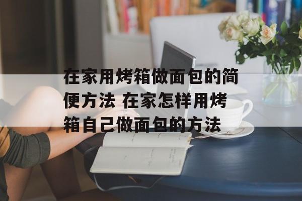 在家用烤箱做面包的简便方法 在家怎样用烤箱自己做面包的方法-第1张图片-