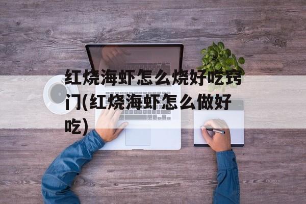 红烧海虾怎么烧好吃窍门(红烧海虾怎么做好吃)-第1张图片-