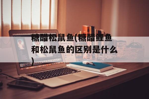 糖醋松鼠鱼(糖醋鲤鱼和松鼠鱼的区别是什么)-第1张图片-