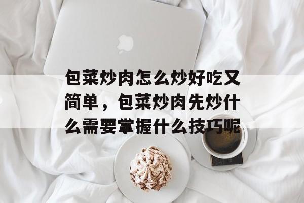 包菜炒肉怎么炒好吃又简单，包菜炒肉先炒什么需要掌握什么技巧呢-第1张图片-