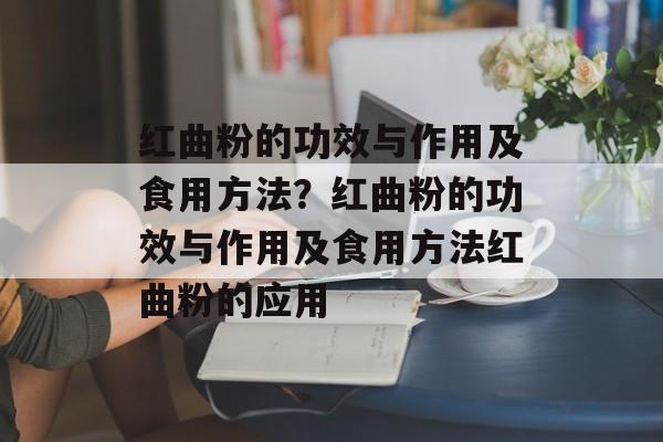 红曲粉的功效与作用及食用方法？红曲粉的功效与作用及食用方法红曲粉的应用-第1张图片-