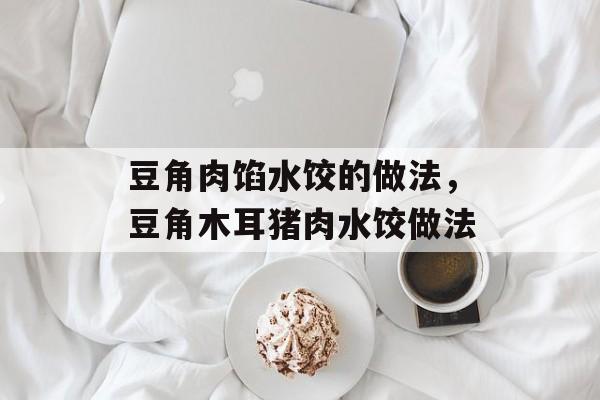 豆角肉馅水饺的做法，豆角木耳猪肉水饺做法-第1张图片-