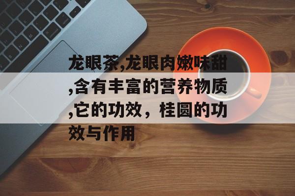 龙眼茶,龙眼肉嫩味甜,含有丰富的营养物质,它的功效，桂圆的功效与作用-第1张图片-