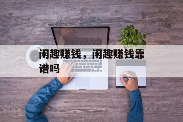 闲趣赚钱，闲趣赚钱靠谱吗-第1张图片-