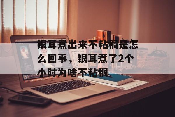 银耳煮出来不粘稠是怎么回事，银耳煮了2个小时为啥不粘稠-第1张图片-