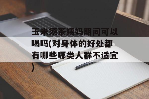 玉米须茶姨妈期间可以喝吗(对身体的好处都有哪些哪类人群不适宜)-第1张图片-