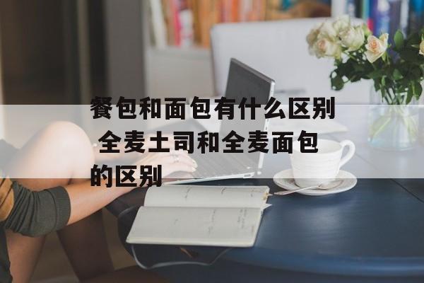 餐包和面包有什么区别 全麦土司和全麦面包的区别-第1张图片-