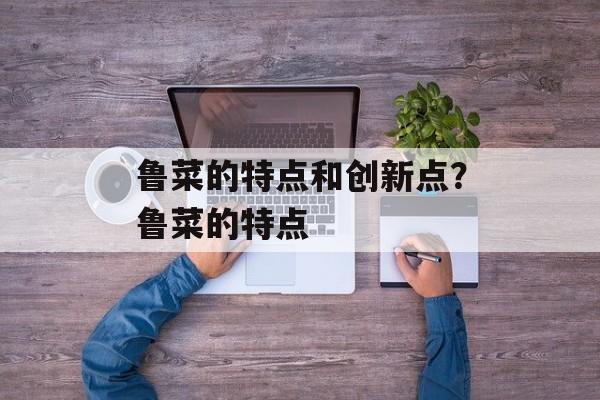 鲁菜的特点和创新点？鲁菜的特点-第1张图片-