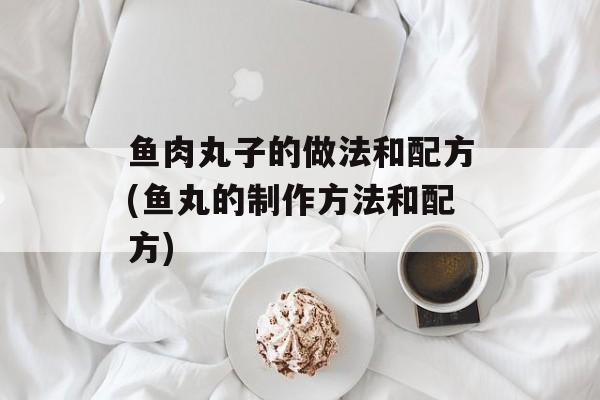 鱼肉丸子的做法和配方(鱼丸的制作方法和配方)-第1张图片-