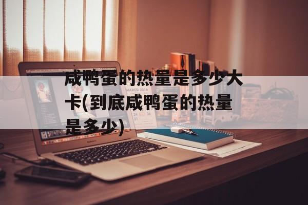 咸鸭蛋的热量是多少大卡(到底咸鸭蛋的热量是多少)-第1张图片-