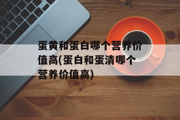 蛋黄和蛋白哪个营养价值高(蛋白和蛋清哪个营养价值高)-第1张图片-