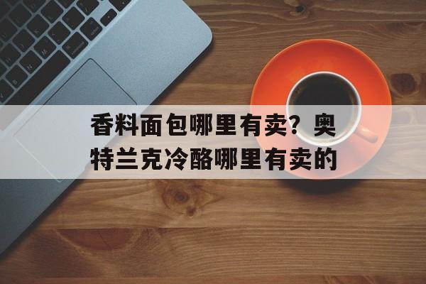 香料面包哪里有卖？奥特兰克冷酪哪里有卖的-第1张图片-