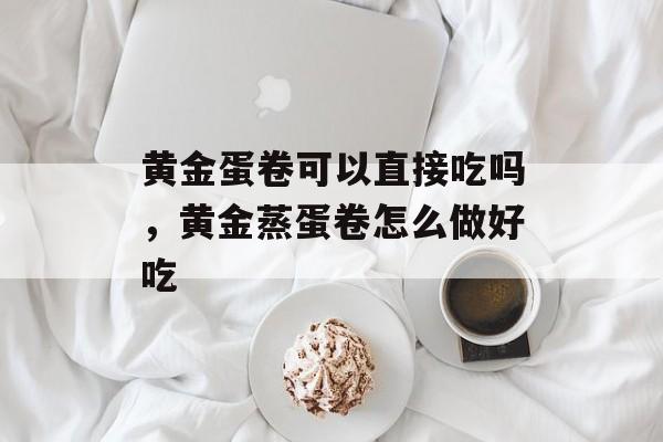 黄金蛋卷可以直接吃吗，黄金蒸蛋卷怎么做好吃-第1张图片-