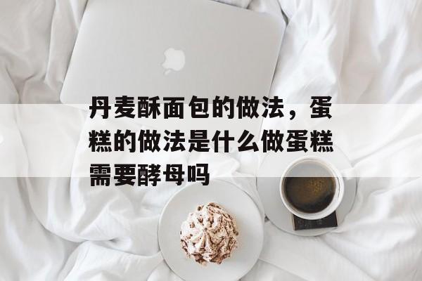 丹麦酥面包的做法，蛋糕的做法是什么做蛋糕需要酵母吗-第1张图片-