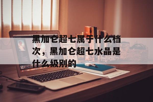黑加仑超七属于什么档次，黑加仑超七水晶是什么级别的-第1张图片-