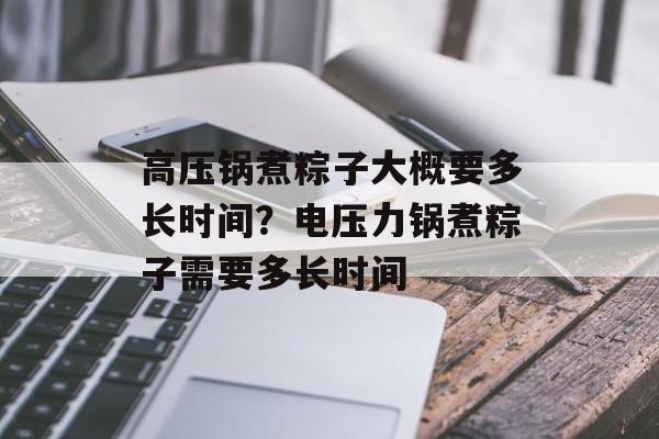 高压锅煮粽子大概要多长时间？电压力锅煮粽子需要多长时间-第1张图片-