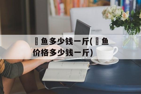 鳡鱼多少钱一斤(鳡鱼价格多少钱一斤)-第1张图片-