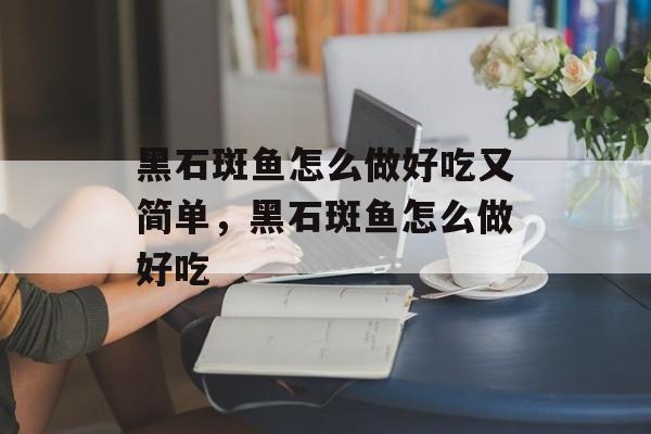 黑石斑鱼怎么做好吃又简单，黑石斑鱼怎么做好吃-第1张图片-