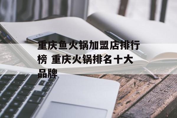 重庆鱼火锅加盟店排行榜 重庆火锅排名十大品牌-第1张图片-