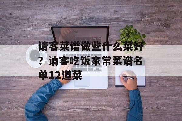 请客菜谱做些什么菜好？请客吃饭家常菜谱名单12道菜-第1张图片-