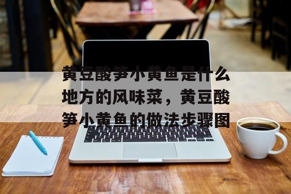 黄豆酸笋小黄鱼是什么地方的风味菜，黄豆酸笋小黄鱼的做法步骤图-第1张图片-
