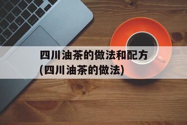 四川油茶的做法和配方(四川油茶的做法)-第1张图片-