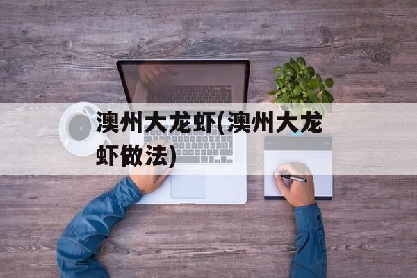 澳州大龙虾(澳州大龙虾做法)-第1张图片-