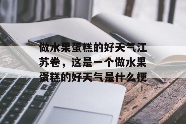 做水果蛋糕的好天气江苏卷，这是一个做水果蛋糕的好天气是什么梗-第1张图片-