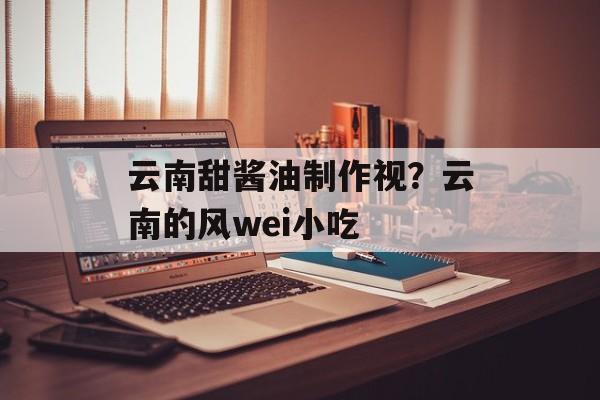 云南甜酱油制作视？云南的风wei小吃-第1张图片-