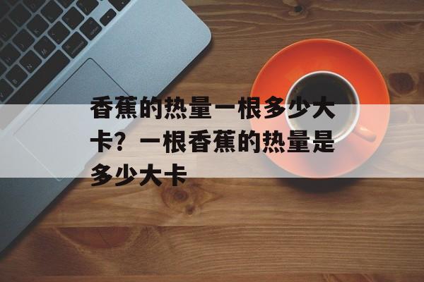 香蕉的热量一根多少大卡？一根香蕉的热量是多少大卡-第1张图片-