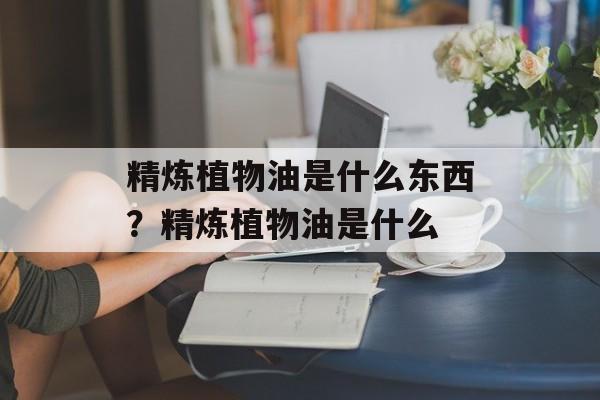精炼植物油是什么东西？精炼植物油是什么-第1张图片-