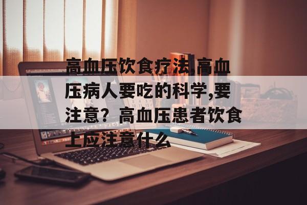 高血压饮食疗法,高血压病人要吃的科学,要注意？高血压患者饮食上应注意什么-第1张图片-