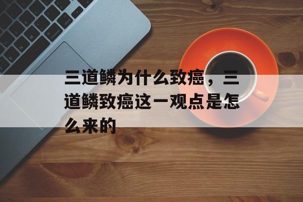 三道鳞为什么致癌，三道鳞致癌这一观点是怎么来的-第1张图片-