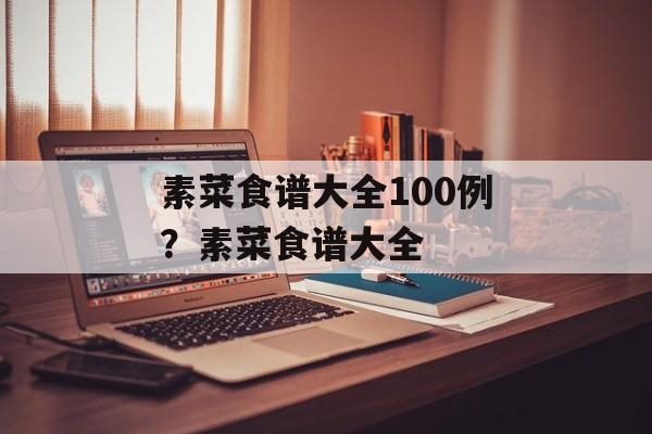素菜食谱大全100例？素菜食谱大全-第1张图片-