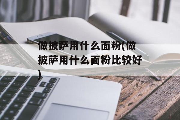做披萨用什么面粉(做披萨用什么面粉比较好)-第1张图片-
