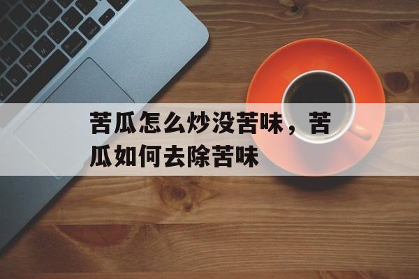 苦瓜怎么炒没苦味，苦瓜如何去除苦味-第1张图片-
